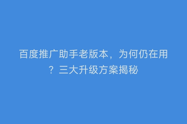 百度推广助手老版本，为何仍在用？三大升级方案揭秘