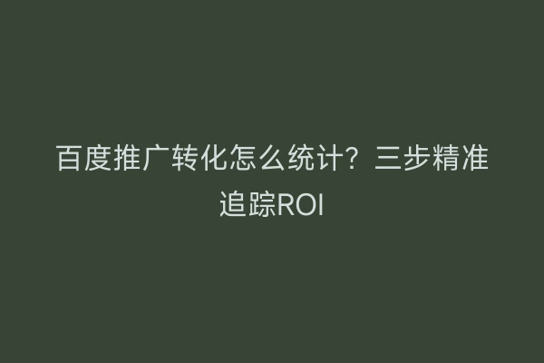 百度推广转化怎么统计？三步精准追踪ROI