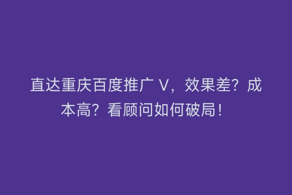 直达重庆百度推广 V，效果差？成本高？看顾问如何破局！