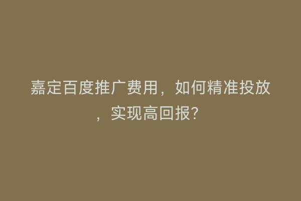嘉定百度推广费用，如何精准投放，实现高回报？
