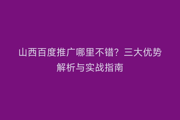 山西百度推广哪里不错？三大优势解析与实战指南