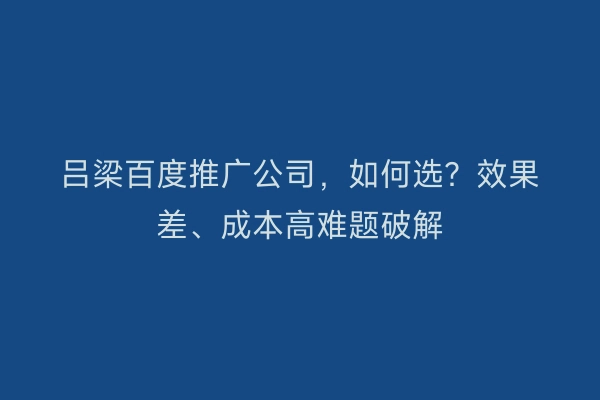 吕梁百度推广公司，如何选？效果差、成本高难题破解