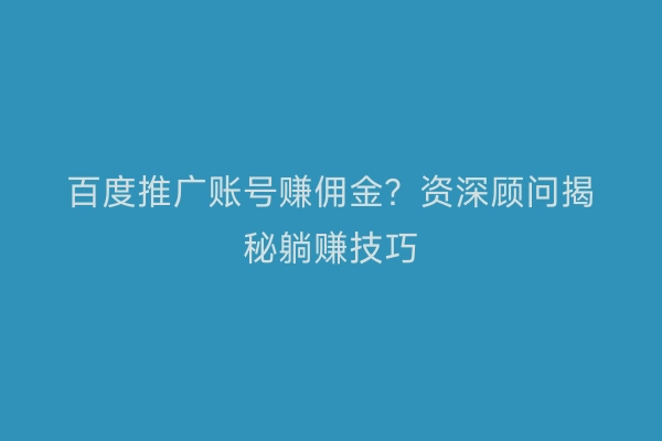 百度推广账号赚佣金？资深顾问揭秘躺赚技巧