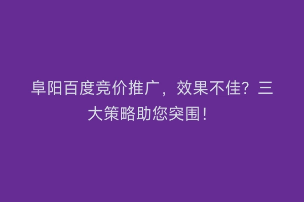 阜阳百度竞价推广，效果不佳？三大策略助您突围！