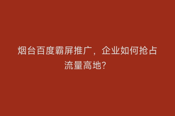 烟台百度霸屏推广，企业如何抢占流量高地？