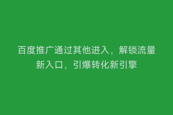 百度推广通过其他进入，解锁流量新入口，引爆转化新引擎