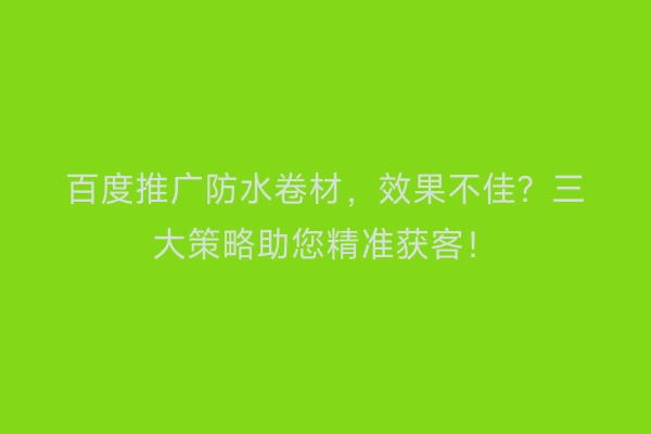 百度推广防水卷材，效果不佳？三大策略助您精准获客！
