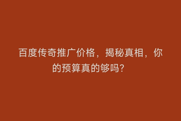 百度传奇推广价格，揭秘真相，你的预算真的够吗？