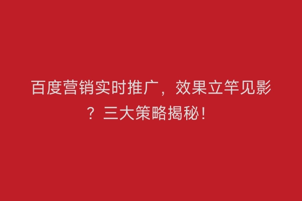 百度营销实时推广，效果立竿见影？三大策略揭秘！