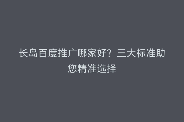 长岛百度推广哪家好？三大标准助您精准选择