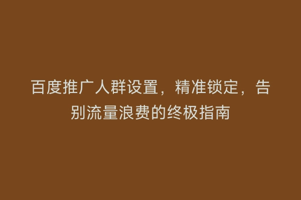 百度推广人群设置，精准锁定，告别流量浪费的终极指南