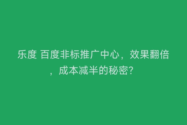 乐度 百度非标推广中心，效果翻倍，成本减半的秘密？