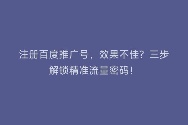 注册百度推广号，效果不佳？三步解锁精准流量密码！