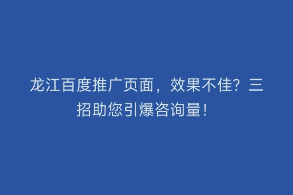 龙江百度推广页面，效果不佳？三招助您引爆咨询量！
