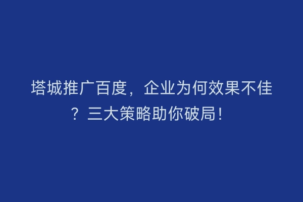 塔城推广百度，企业为何效果不佳？三大策略助你破局！
