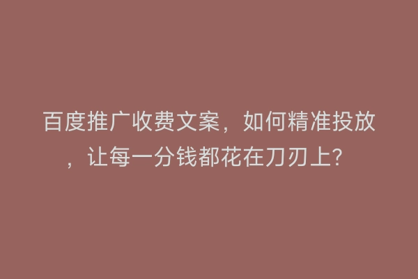 百度推广收费文案，如何精准投放，让每一分钱都花在刀刃上？