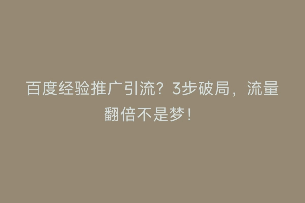 百度经验推广引流？3步破局，流量翻倍不是梦！