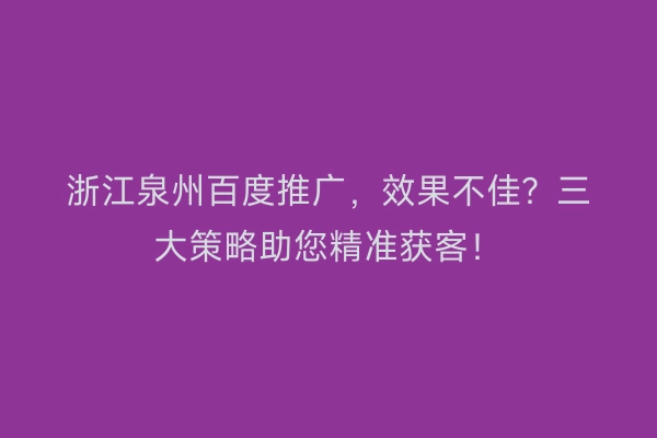 浙江泉州百度推广，效果不佳？三大策略助您精准获客！