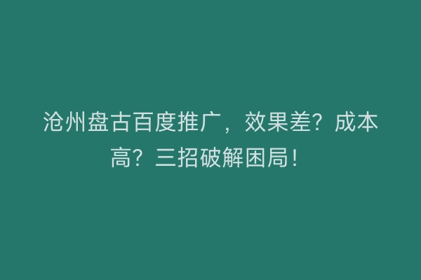 沧州盘古百度推广，效果差？成本高？三招破解困局！