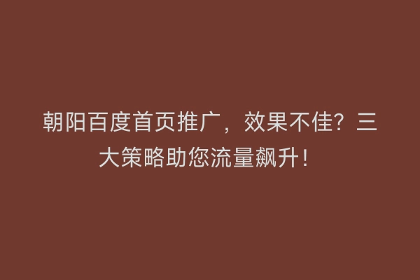 朝阳百度首页推广，效果不佳？三大策略助您流量飙升！