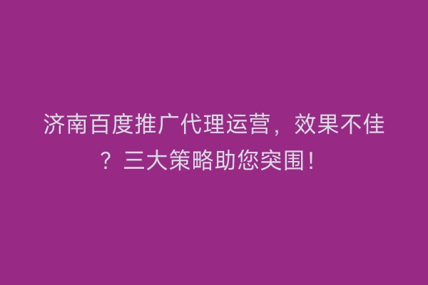 济南百度推广代理运营，效果不佳？三大策略助您突围！