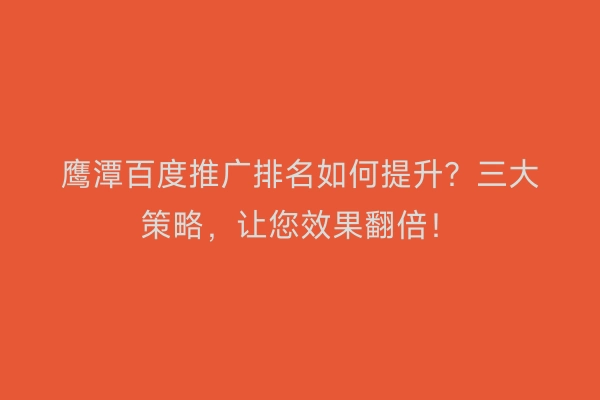 鹰潭百度推广排名如何提升？三大策略，让您效果翻倍！
