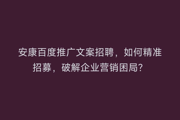 安康百度推广文案招聘，如何精准招募，破解企业营销困局？