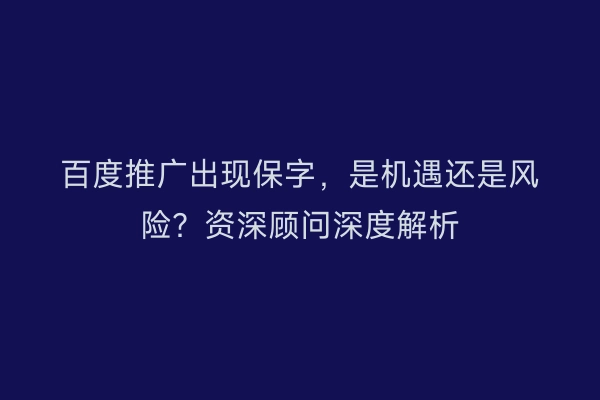 百度推广出现保字，是机遇还是风险？资深顾问深度解析