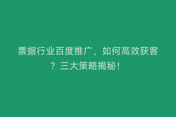 票据行业百度推广，如何高效获客？三大策略揭秘！