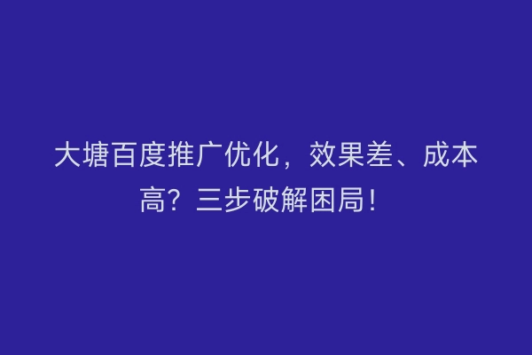 大塘百度推广优化，效果差、成本高？三步破解困局！