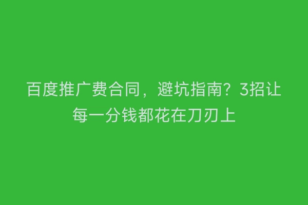 百度推广费合同，避坑指南？3招让每一分钱都花在刀刃上