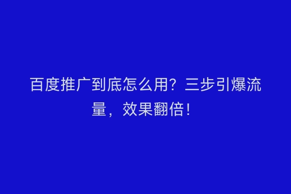 百度推广到底怎么用？三步引爆流量，效果翻倍！