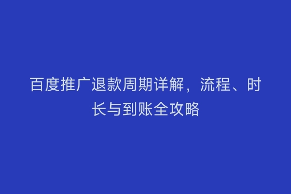 百度推广退款周期详解,流程、时长与到账全攻略