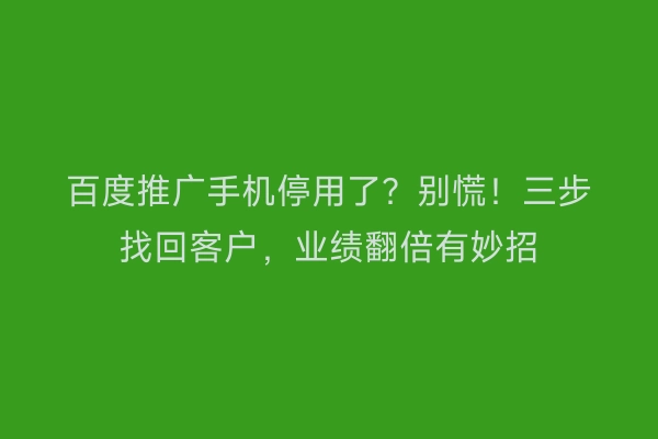 百度推广手机停用了？别慌！三步找回客户，业绩翻倍有妙招