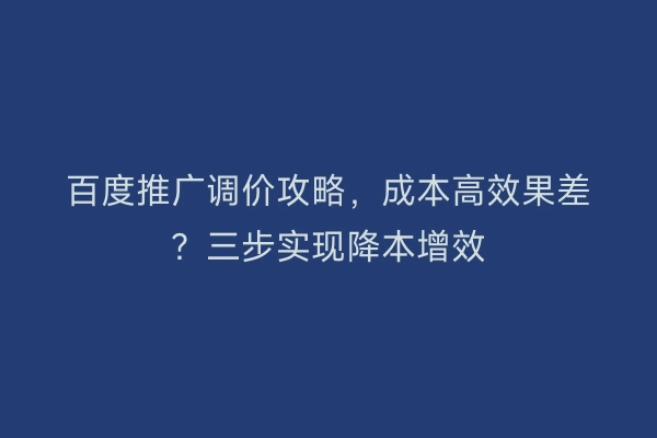 百度推广调价攻略，成本高效果差？三步实现降本增效