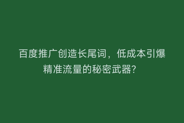 百度推广创造长尾词，低成本引爆精准流量的秘密武器？