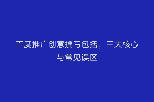 百度推广创意撰写包括，三大核心与常见误区