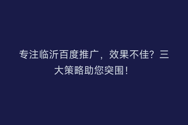 专注临沂百度推广，效果不佳？三大策略助您突围！