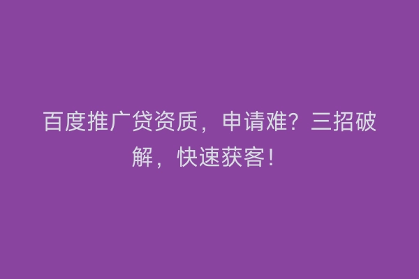 百度推广贷资质，申请难？三招破解，快速获客！