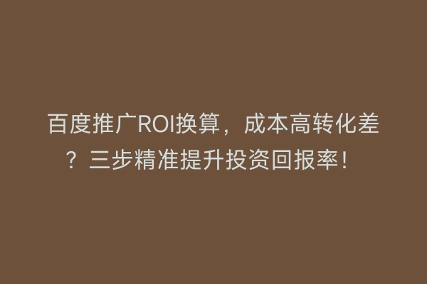 百度推广ROI换算，成本高转化差？三步精准提升投资回报率！
