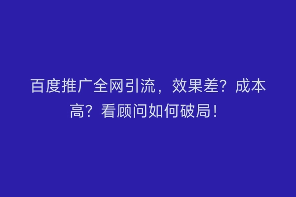 百度推广全网引流，效果差？成本高？看顾问如何破局！