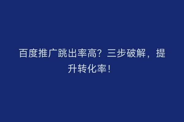 百度推广跳出率高？三步破解，提升转化率！