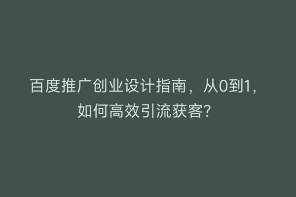 百度推广创业设计指南，从0到1，如何高效引流获客？