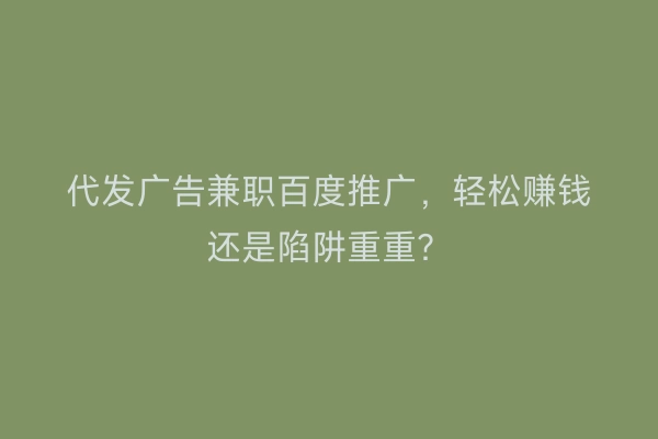 代发广告兼职百度推广，轻松赚钱还是陷阱重重？