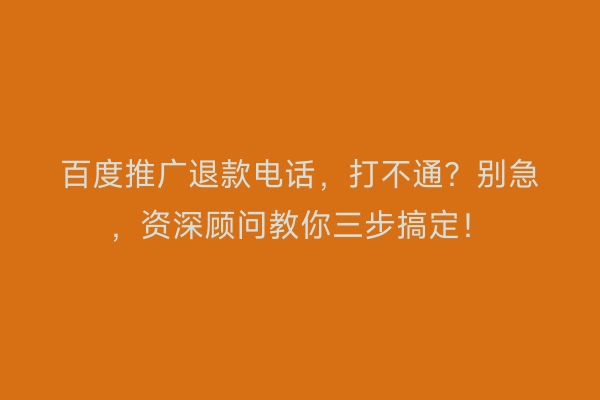 百度推广退款电话，打不通？别急，资深顾问教你三步搞定！