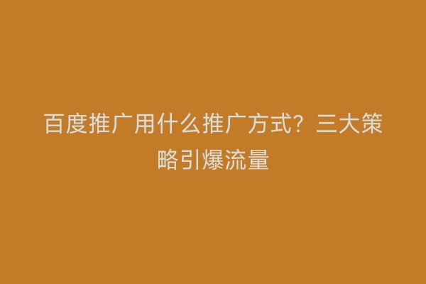 百度推广用什么推广方式？三大策略引爆流量