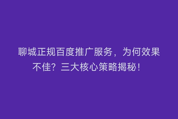 聊城正规百度推广服务，为何效果不佳？三大核心策略揭秘！