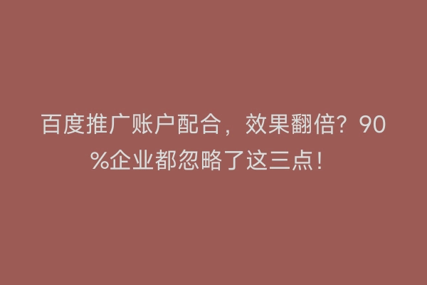 百度推广账户配合，效果翻倍？90%企业都忽略了这三点！