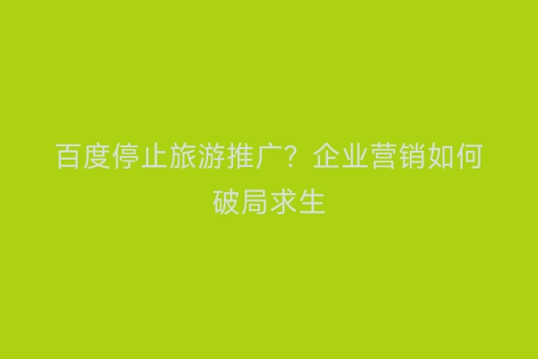 百度停止旅游推广？企业营销如何破局求生