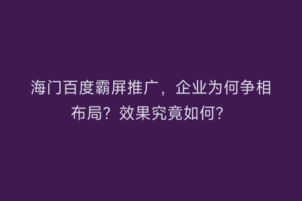 海门百度霸屏推广，企业为何争相布局？效果究竟如何？
